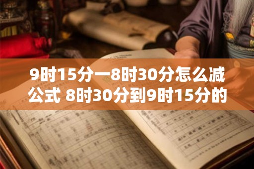 9时15分一8时30分怎么减公式 8时30分到9时15分的时间差怎么计算
