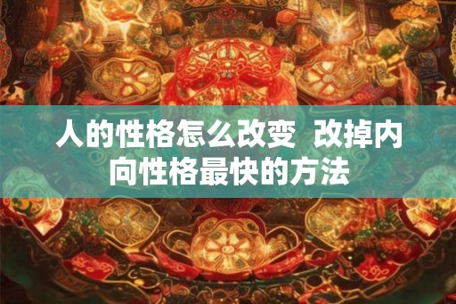 人的性格怎么改变 改掉内向性格最快的方法 人的性格怎么改变 改掉内向性格最快的方法