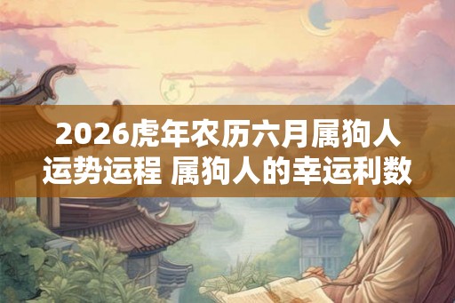 2026虎年农历六月属狗人运势运程 属狗人的幸运利数字是什么