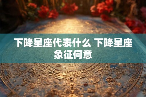 下降星座代表什么 下降星座象征何意