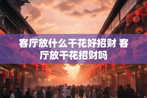 客厅放什么干花好招财 客厅放干花招财吗