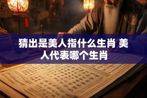 猜出是美人指什么生肖 美人代表哪个生肖 猜出是美人指什么生肖 美人代表哪个生肖