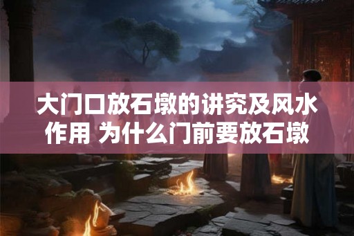 大门口放石墩的讲究及风水作用 为什么门前要放石墩