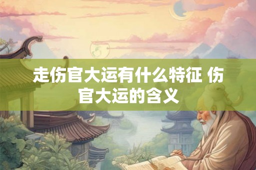 走伤官大运有什么特征 伤官大运的含义 走伤官大运有什么特征 伤官大运的含义