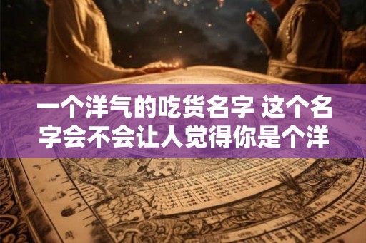 一个洋气的吃货名字 这个名字会不会让人觉得你是个洋气的吃货