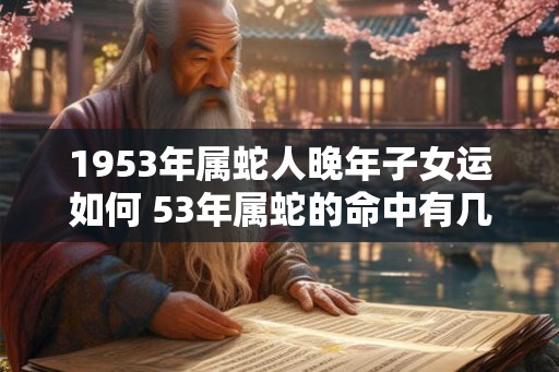 1953年属蛇人晚年子女运如何 53年属蛇的命中有几个子女