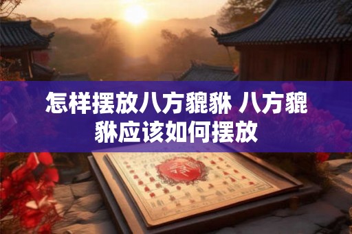 怎样摆放八方貔貅 八方貔貅应该如何摆放 怎样摆放八方貔貅 八方貔貅应该如何摆放