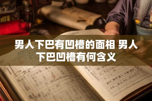 男人下巴有凹槽的面相 男人下巴凹槽有何含义 男人下巴有凹槽的面相 男人下巴凹槽有何含义