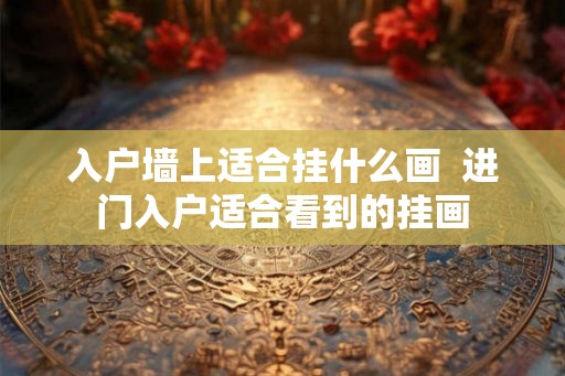 入户墙上适合挂什么画  进门入户适合看到的挂画