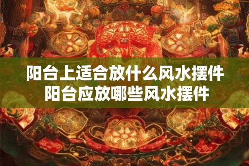 阳台上适合放什么风水摆件 阳台应放哪些风水摆件