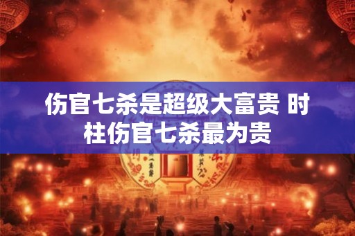 伤官七杀是超级大富贵 时柱伤官七杀最为贵