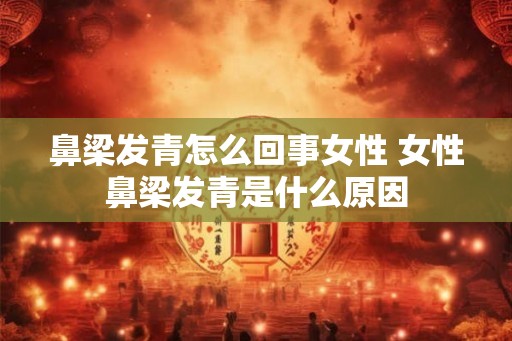 鼻梁发青怎么回事女性 女性鼻梁发青是什么原因