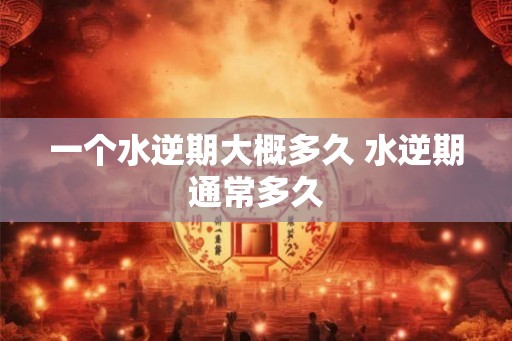 一个水逆期大概多久 水逆期通常多久