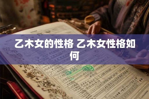 乙木女的性格 乙木女性格如何 乙木女的性格 乙木女性格如何
