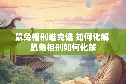鼠兔相刑谁克谁 如何化解 鼠兔相刑如何化解