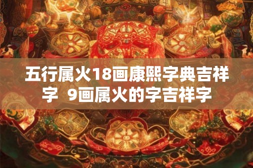 五行属火18画康熙字典吉祥字  9画属火的字吉祥字