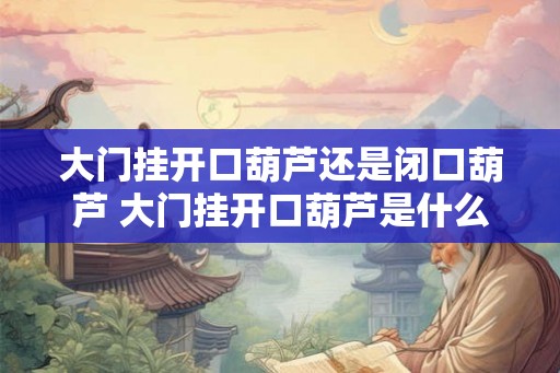 大门挂开口葫芦还是闭口葫芦 大门挂开口葫芦是什么 大门挂开口葫芦还是闭口葫芦 大门挂开口葫芦是什么