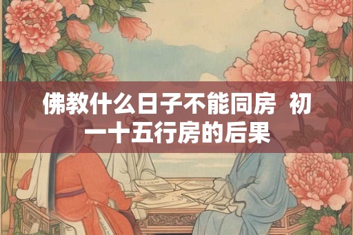 佛教什么日子不能同房  初一十五行房的后果