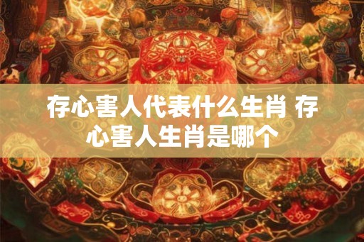 存心害人代表什么生肖 存心害人生肖是哪个