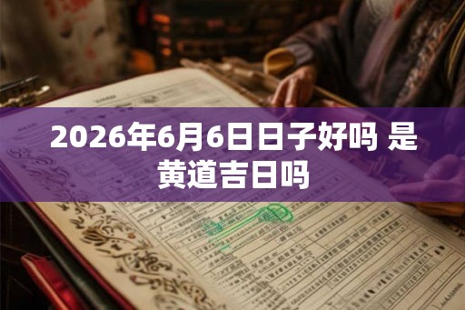 2026年6月6日日子好吗 是黄道吉日吗 2026年6月6日日子好吗 是黄道吉日吗