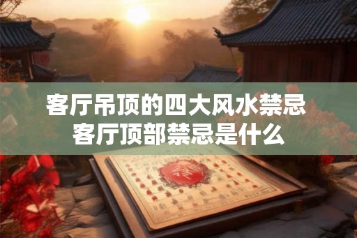 客厅吊顶的四大风水禁忌 客厅顶部禁忌是什么