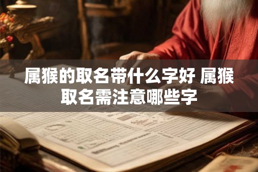 属猴的取名带什么字好 属猴取名需注意哪些字 属猴的取名带什么字好 属猴取名需注意哪些字