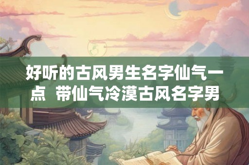 好听的古风男生名字仙气一点  带仙气冷漠古风名字男
