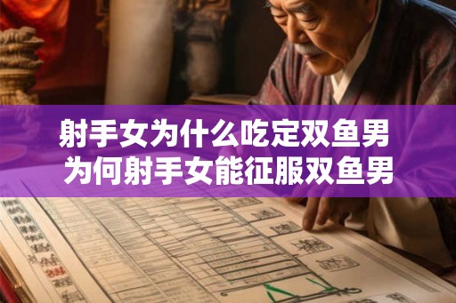 射手女为什么吃定双鱼男 为何射手女能征服双鱼男