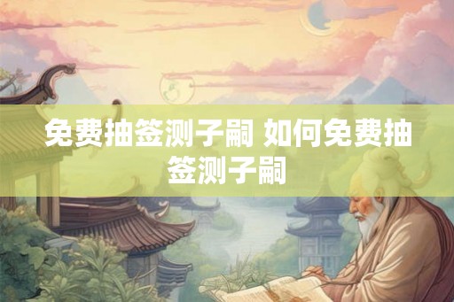 免费抽签测子嗣 如何免费抽签测子嗣