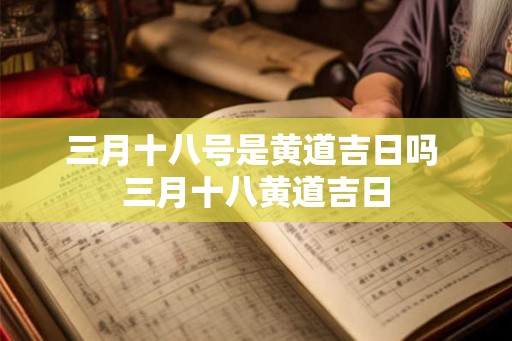 三月十八号是黄道吉日吗 三月十八黄道吉日