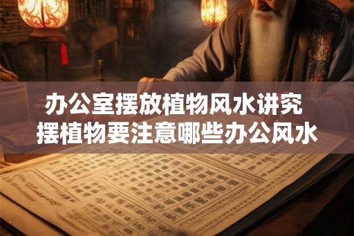 办公室摆放植物风水讲究 摆植物要注意哪些办公风水