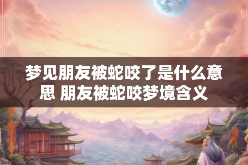 梦见朋友被蛇咬了是什么意思 朋友被蛇咬梦境含义