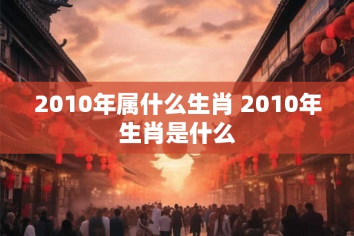 2010年属什么生肖 2010年生肖是什么