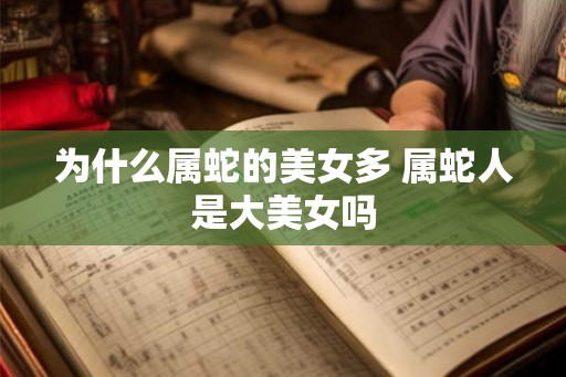 为什么属蛇的美女多 属蛇人是大美女吗 为什么属蛇的美女多 属蛇人是大美女吗