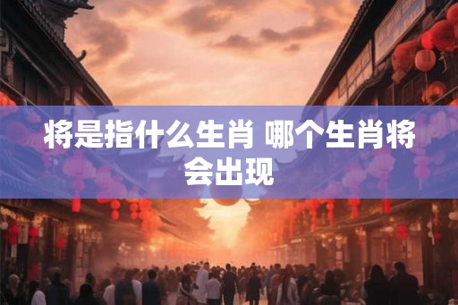 将是指什么生肖 哪个生肖将会出现