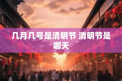 几月几号是清明节 清明节是哪天
