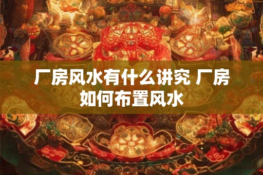 厂房风水有什么讲究 厂房如何布置风水