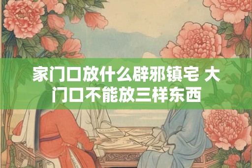 家门口放什么辟邪镇宅 大门口不能放三样东西