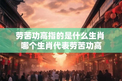 劳苦功高指的是什么生肖 哪个生肖代表劳苦功高