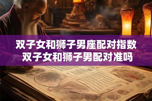 双子女和狮子男座配对指数 双子女和狮子男配对准吗
