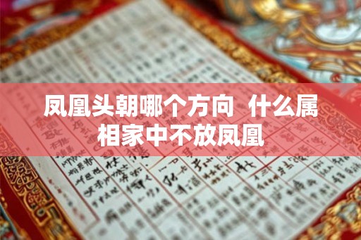 凤凰头朝哪个方向 什么属相家中不放凤凰 凤凰头朝哪个方向 什么属相家中不放凤凰