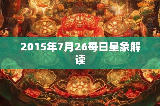 2015年7月26每日星象解读 2015年7月26每日星象解读