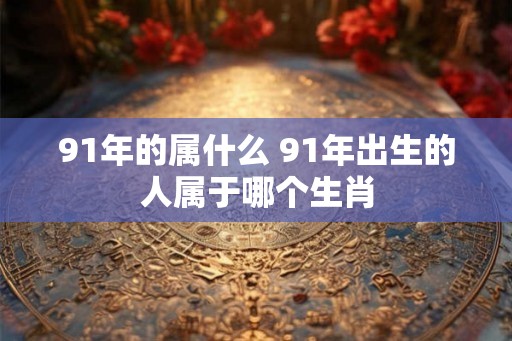 91年的属什么 91年出生的人属于哪个生肖