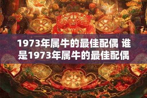 1973年属牛的最佳配偶 谁是1973年属牛的最佳配偶