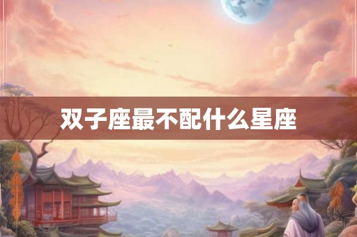 双子座最不配什么星座 双子座最不配什么星座
