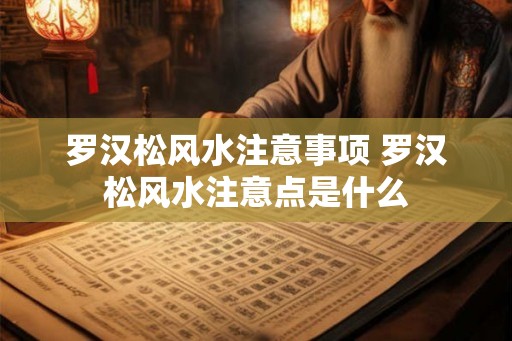 罗汉松风水注意事项 罗汉松风水注意点是什么