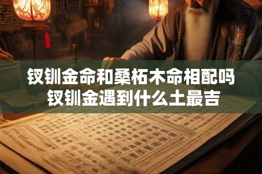钗钏金命和桑柘木命相配吗 钗钏金遇到什么土最吉