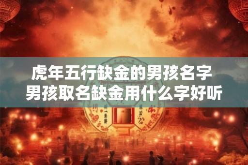 虎年五行缺金的男孩名字 男孩取名缺金用什么字好听 虎年五行缺金的男孩名字 男孩取名缺金用什么字好听
