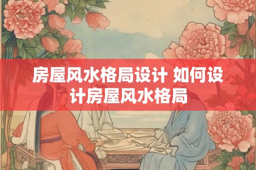 房屋风水格局设计 如何设计房屋风水格局 房屋风水格局设计 如何设计房屋风水格局