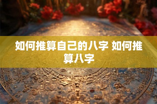 如何推算自己的八字 如何推算八字